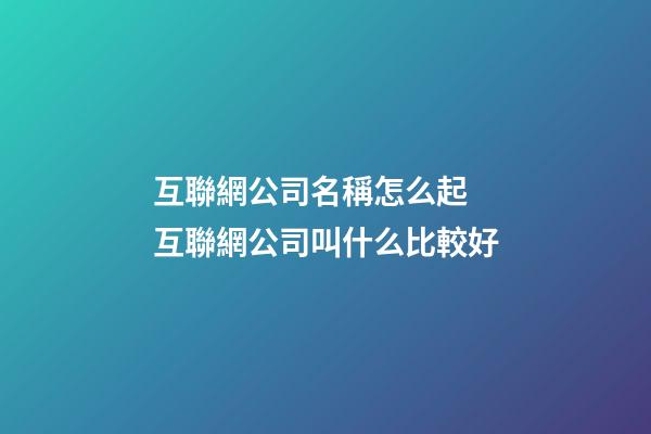 互聯網公司名稱怎么起 互聯網公司叫什么比較好-第1張-公司起名-玄機派